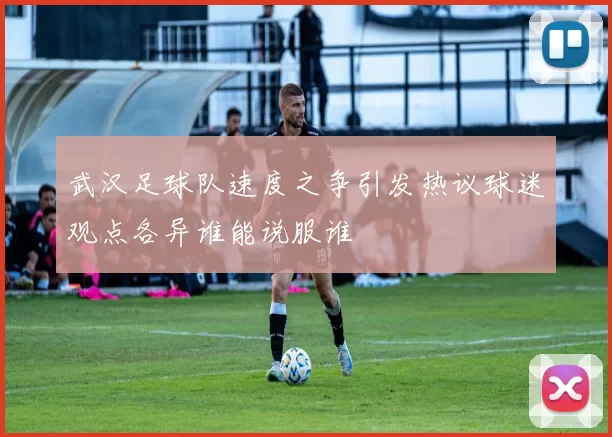 武汉足球队速度之争引发热议球迷观点各异谁能说服谁