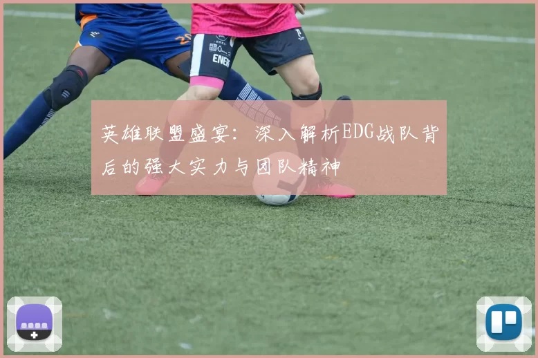 英雄联盟盛宴：深入解析EDG战队背后的强大实力与团队精神