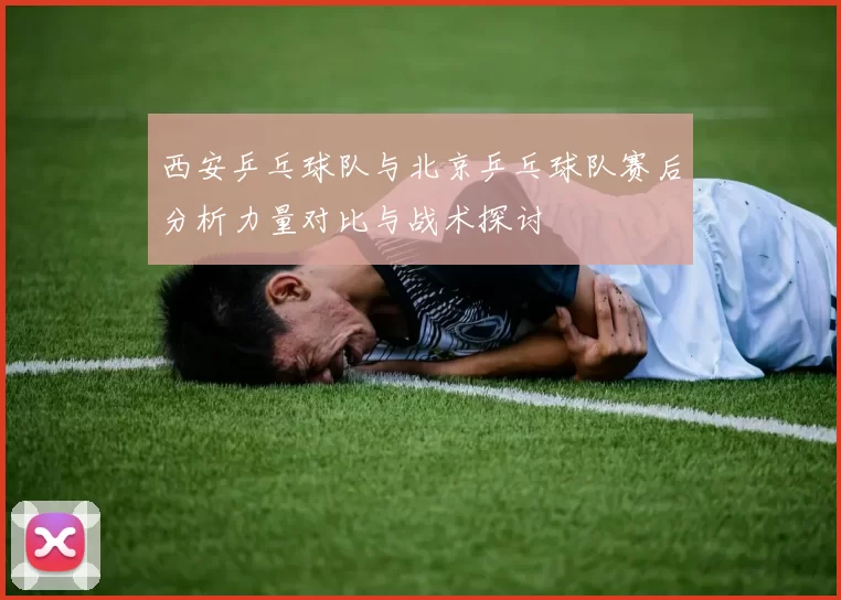 西安乒乓球队与北京乒乓球队赛后分析力量对比与战术探讨