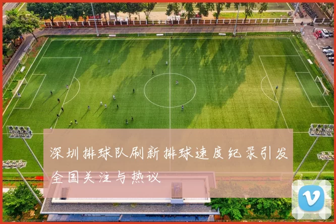 深圳排球队刷新排球速度纪录引发全国关注与热议