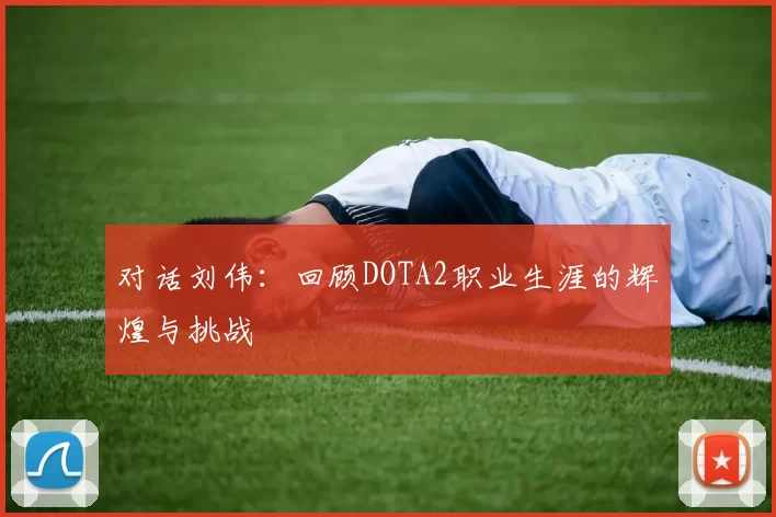 对话刘伟：回顾DOTA2职业生涯的辉煌与挑战