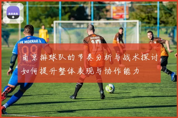 南京排球队的节奏分析与战术探讨如何提升整体表现与协作能力