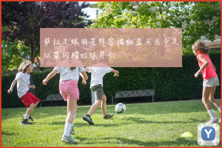 萨拉足球明星阵容揭秘盘点当今足坛最闪耀的球员们