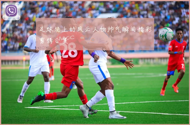 足球场上的风云人物帅气瞬间精彩剪辑合集