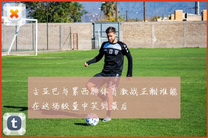 古亚巴与累西腓体育激战正酣谁能在这场较量中笑到最后