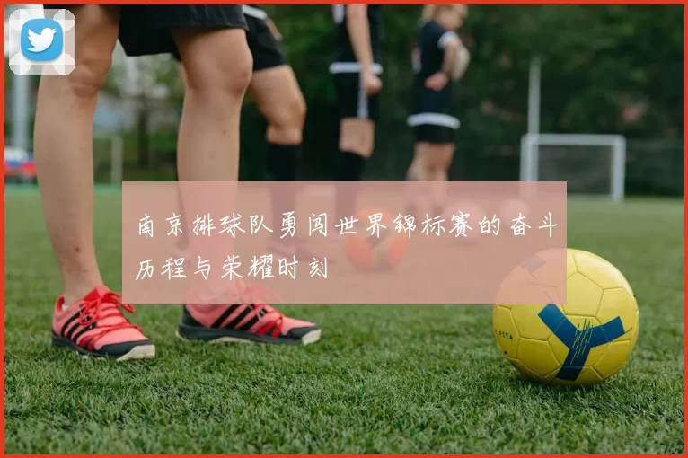 南京排球队勇闯世界锦标赛的奋斗历程与荣耀时刻