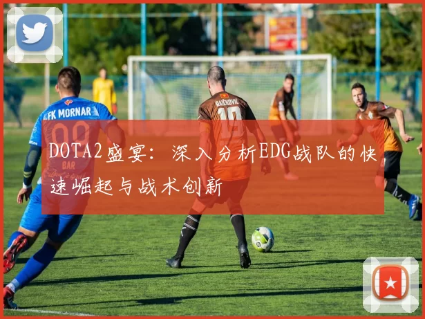 DOTA2盛宴：深入分析EDG战队的快速崛起与战术创新