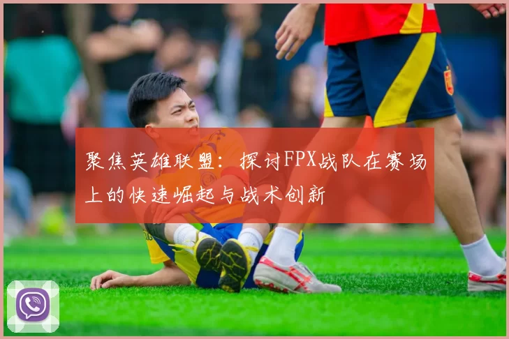 聚焦英雄联盟：探讨FPX战队在赛场上的快速崛起与战术创新