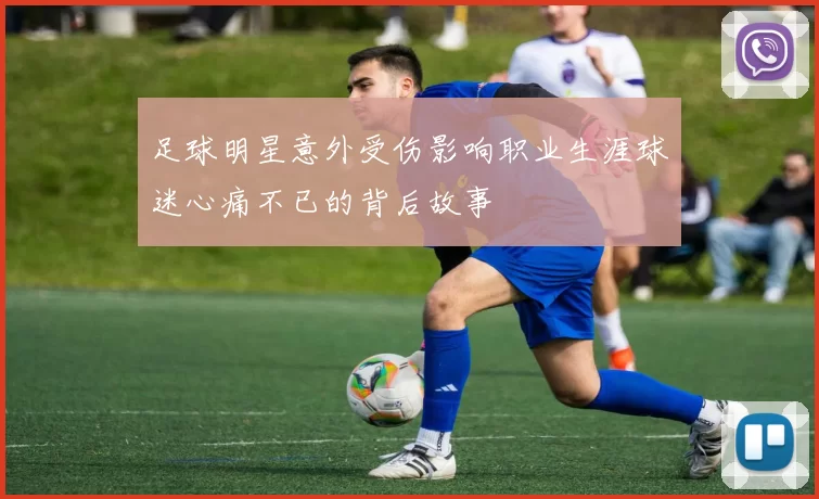 足球明星意外受伤影响职业生涯球迷心痛不已的背后故事