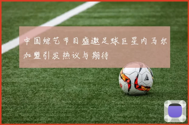 中国综艺节目盛邀足球巨星内马尔加盟引发热议与期待