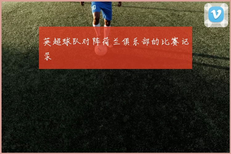 英超球队对阵荷兰俱乐部的比赛记录