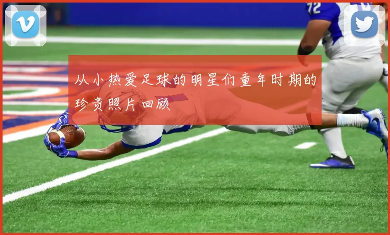 从小热爱足球的明星们童年时期的珍贵照片回顾