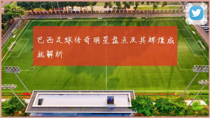 巴西足球传奇明星盘点及其辉煌成就解析