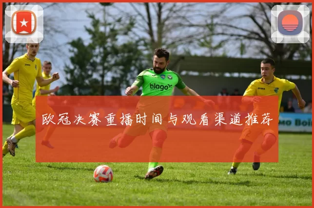 欧冠决赛重播时间与观看渠道推荐