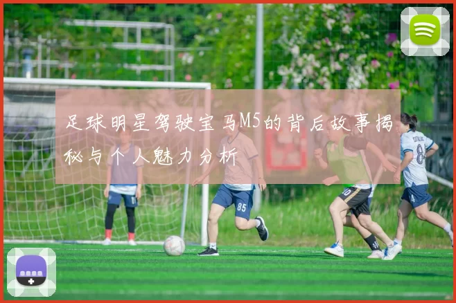 足球明星驾驶宝马M5的背后故事揭秘与个人魅力分析