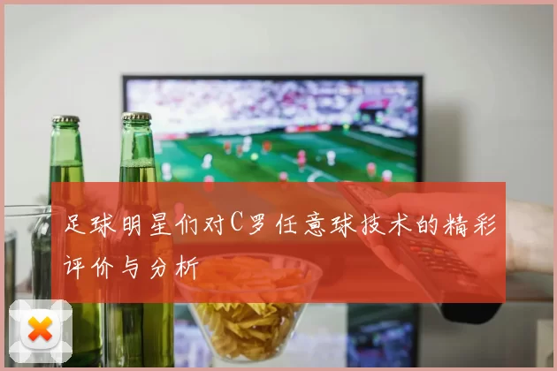 足球明星们对C罗任意球技术的精彩评价与分析