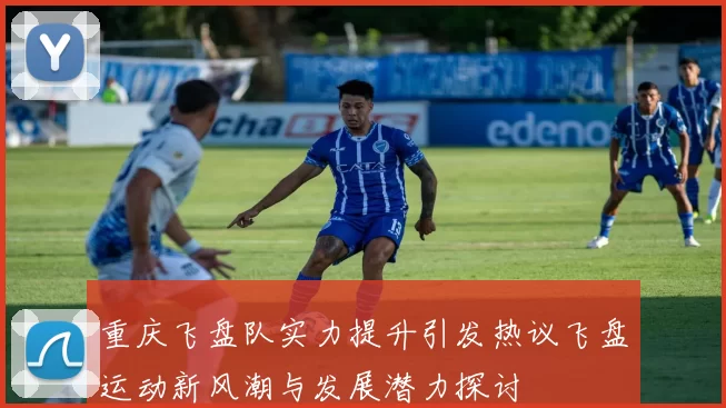 重庆飞盘队实力提升引发热议飞盘运动新风潮与发展潜力探讨