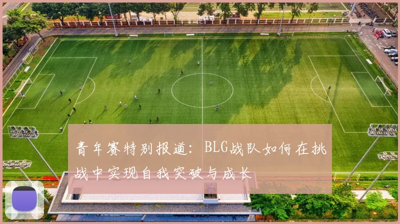 青年赛特别报道：BLG战队如何在挑战中实现自我突破与成长
