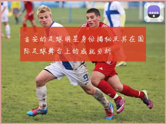 吉安的足球明星身份揭秘及其在国际足球舞台上的成就分析