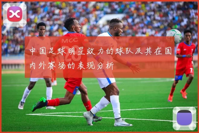 中国足球明星效力的球队及其在国内外赛场的表现分析