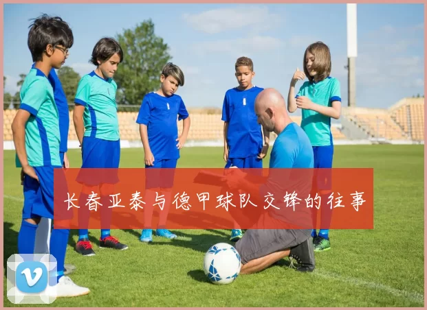 长春亚泰与德甲球队交锋的往事