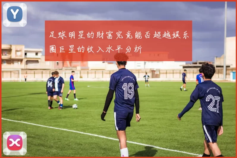 足球明星的财富究竟能否超越娱乐圈巨星的收入水平分析