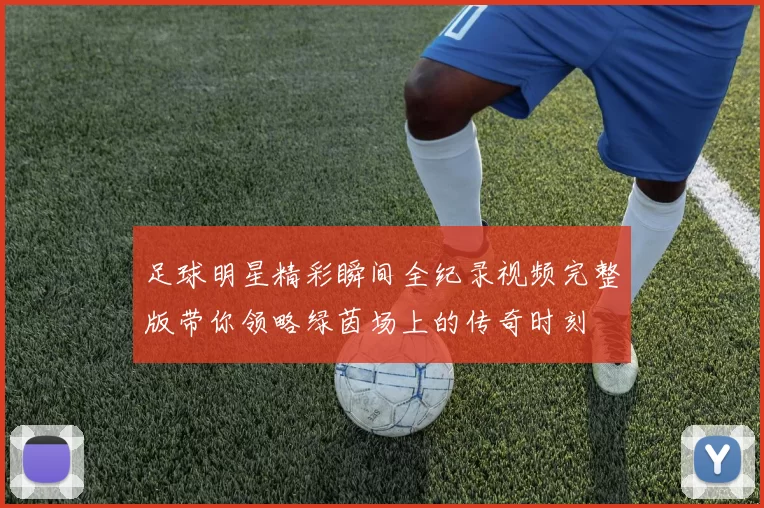 足球明星精彩瞬间全纪录视频完整版带你领略绿茵场上的传奇时刻