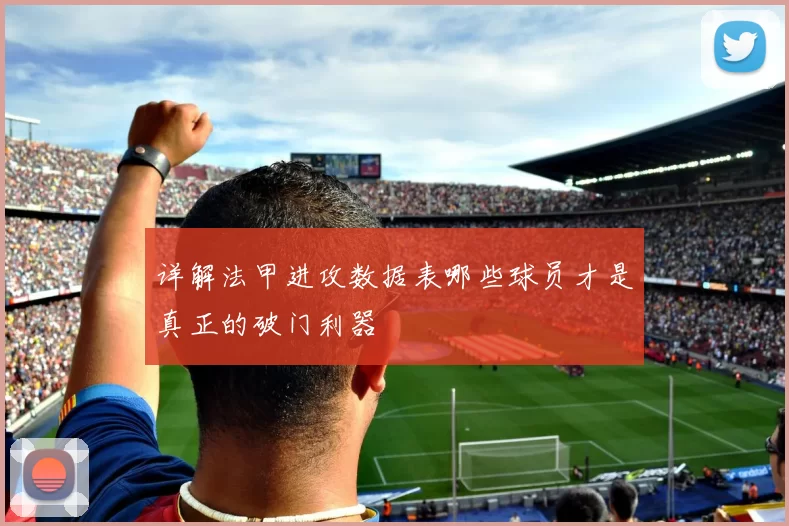 详解法甲进攻数据表哪些球员才是真正的破门利器