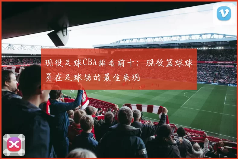 现役足球CBA排名前十：现役篮球球员在足球场的最佳表现