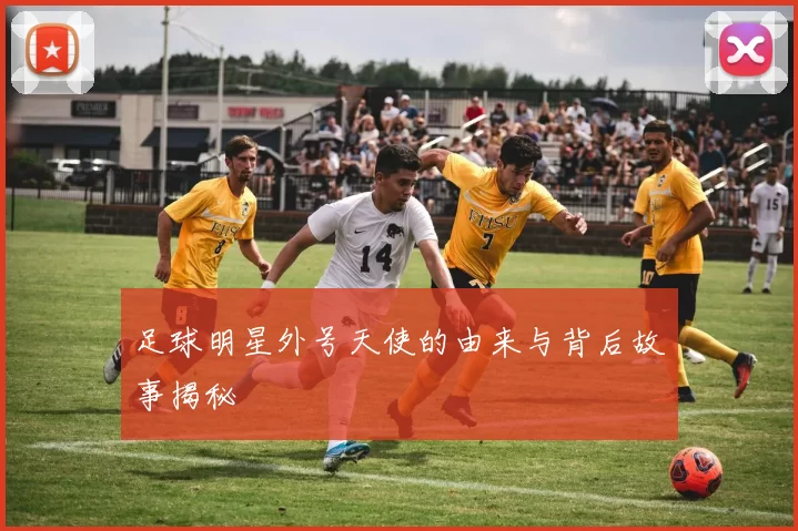 足球明星外号天使的由来与背后故事揭秘