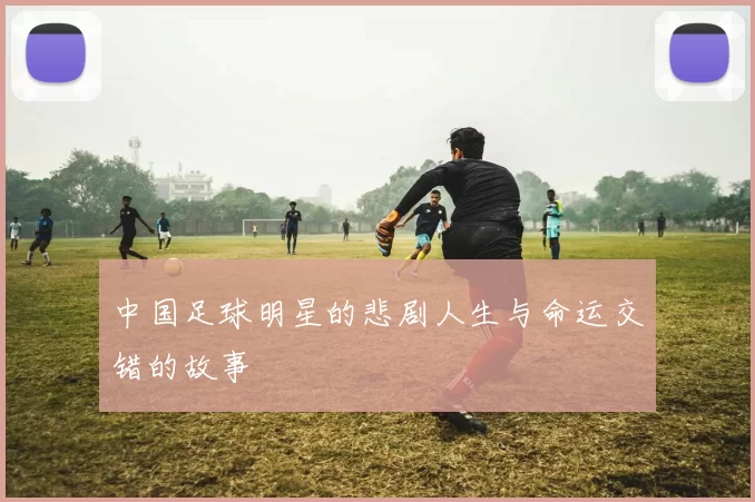 中国足球明星的悲剧人生与命运交错的故事