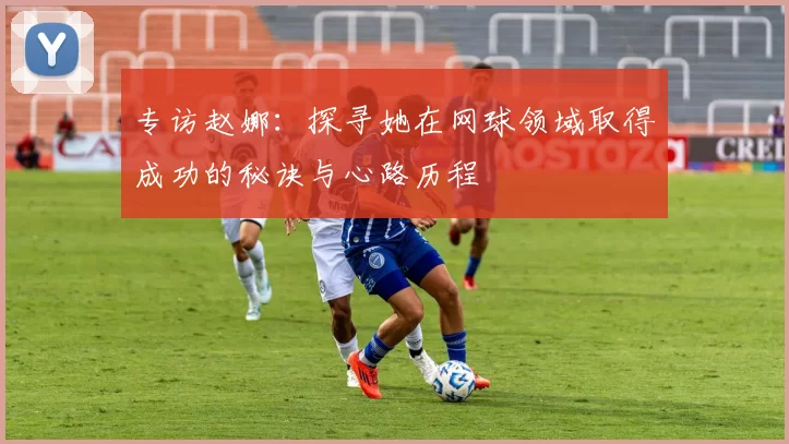 专访赵娜：探寻她在网球领域取得成功的秘诀与心路历程