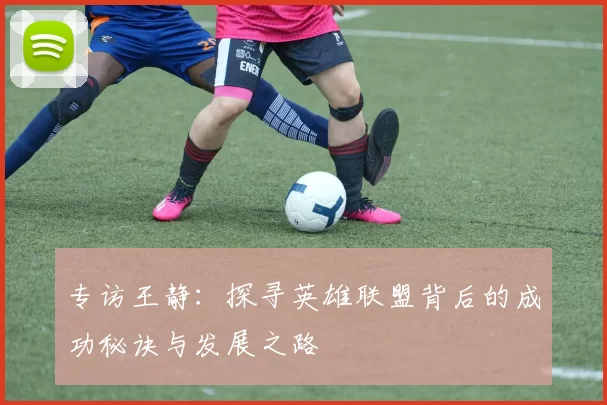 专访王静：探寻英雄联盟背后的成功秘诀与发展之路