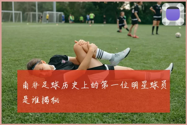 南非足球历史上的第一位明星球员是谁揭秘