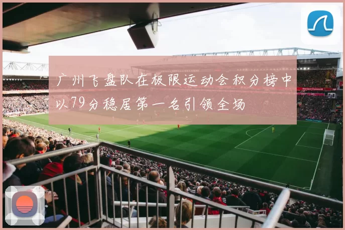 广州飞盘队在极限运动会积分榜中以79分稳居第一名引领全场