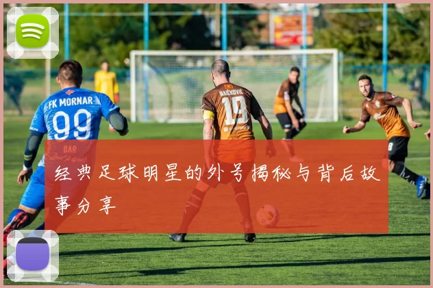 经典足球明星的外号揭秘与背后故事分享