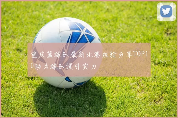 重庆篮球队最新比赛经验分享TOP10助力球队提升实力