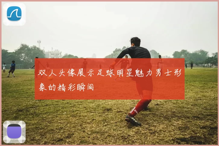 双人头像展示足球明星魅力男士形象的精彩瞬间