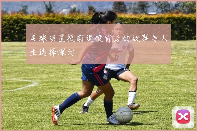 足球明星提前退役背后的故事与人生选择探讨