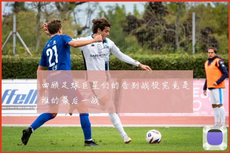 回顾足球巨星们的告别战役究竟是谁的最后一战