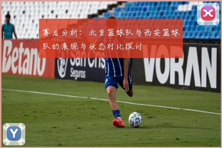 赛后分析：北京篮球队与西安篮球队的表现与状态对比探讨
