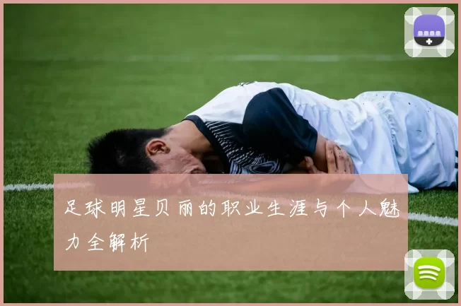 足球明星贝丽的职业生涯与个人魅力全解析