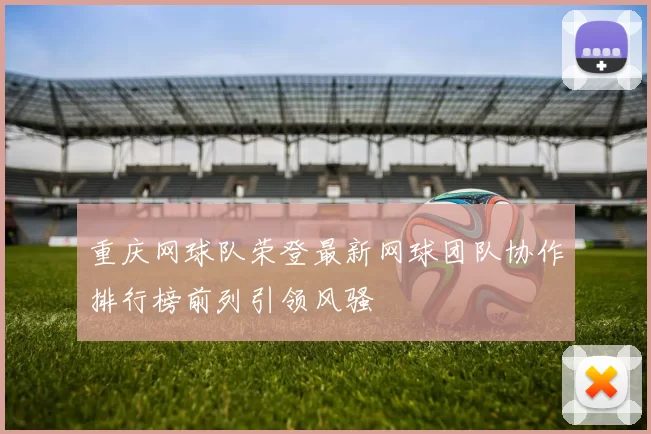 重庆网球队荣登最新网球团队协作排行榜前列引领风骚