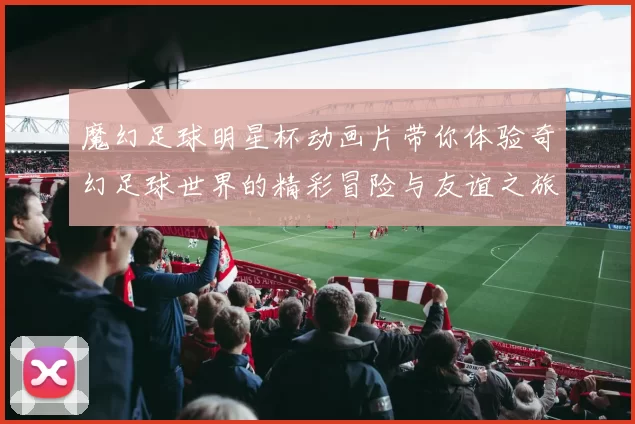 魔幻足球明星杯动画片带你体验奇幻足球世界的精彩冒险与友谊之旅