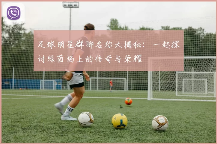 足球明星群聊名称大揭秘：一起探讨绿茵场上的传奇与荣耀