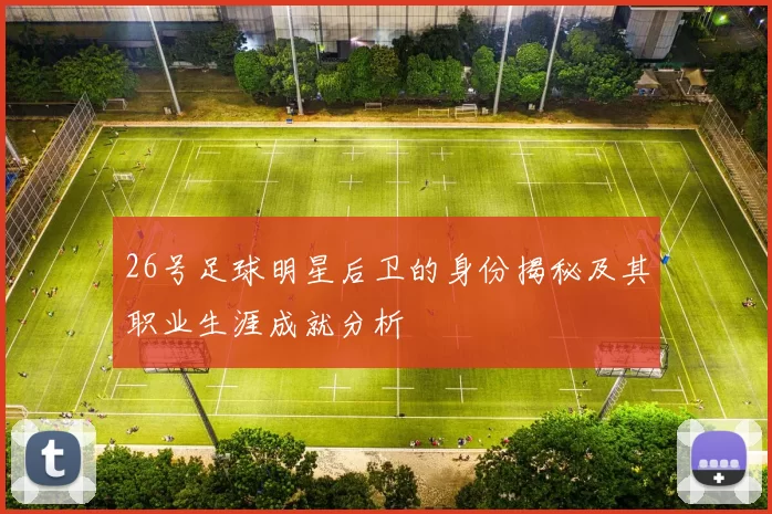 26号足球明星后卫的身份揭秘及其职业生涯成就分析