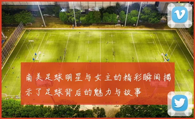 南美足球明星与女主的精彩瞬间揭示了足球背后的魅力与故事