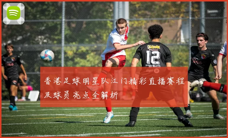香港足球明星队江门精彩直播赛程及球员亮点全解析