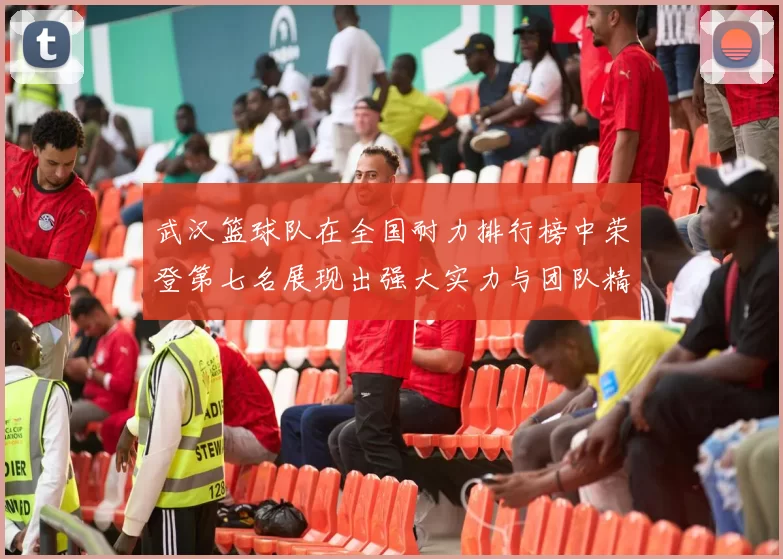 武汉篮球队在全国耐力排行榜中荣登第七名展现出强大实力与团队精神