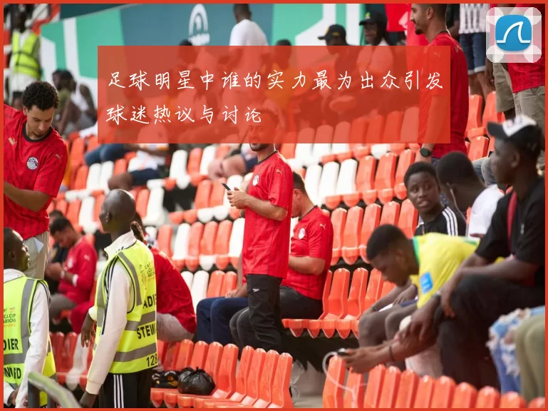 足球明星中谁的实力最为出众引发球迷热议与讨论